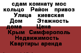 сдам комнату мос кольцо › Район ­ привоз › Улица ­ киевская › Дом ­ 0 › Этажность дома ­ 5 › Цена ­ 9 000 - Крым, Симферополь Недвижимость » Квартиры аренда   